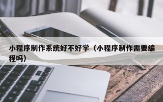 银川小程序制作系统好不好学（小程序制作需要编程吗）