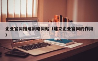 银川企业官网搭建策略网站（建立企业官网的作用）