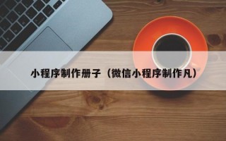 银川小程序制作册子（微信小程序制作凡）