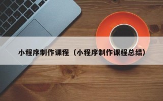 银川小程序制作课程（小程序制作课程总结）
