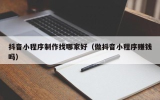 银川抖音小程序制作找哪家好（做抖音小程序赚钱吗）