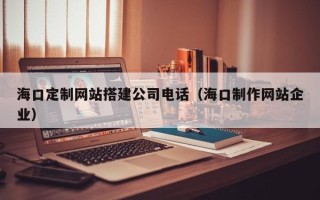 银川海口定制网站搭建公司电话（海口制作网站企业）