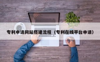 银川专利申请网站搭建流程（专利在线平台申请）