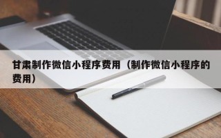 银川甘肃制作微信小程序费用（制作微信小程序的费用）
