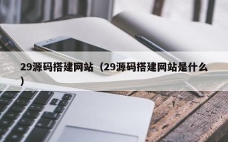 银川29源码搭建网站（29源码搭建网站是什么）