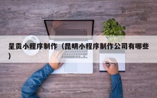 银川呈贡小程序制作（昆明小程序制作公司有哪些）