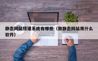 银川静态网站搭建系统有哪些（做静态网站用什么软件）