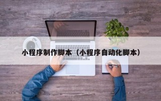 银川小程序制作脚本（小程序自动化脚本）