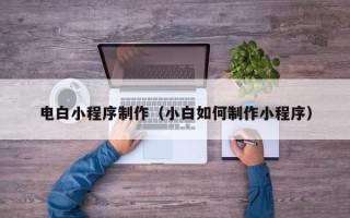 银川电白小程序制作（小白如何制作小程序）