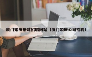 银川厦门婚庆搭建招聘网站（厦门婚庆公司招聘）