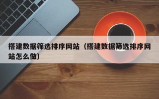 银川搭建数据筛选排序网站（搭建数据筛选排序网站怎么做）