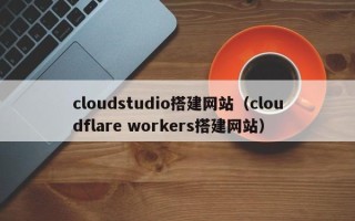 银川cloudstudio搭建网站（cloudflare workers搭建网站）