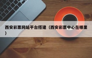 银川西安彩票网站平台搭建（西安彩票中心在哪里）