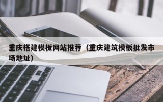 银川重庆搭建模板网站推荐（重庆建筑模板批发市场地址）