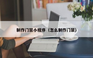银川制作门禁小程序（怎么制作门禁）
