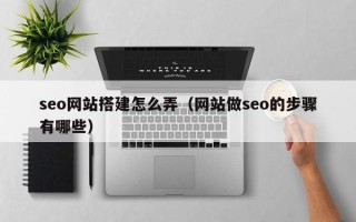 银川seo网站搭建怎么弄（网站做seo的步骤有哪些）
